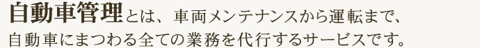 自動車管理とは、車両メンテナンスから運転まで、自動車にまつわる全ての業務を代行するサービスです。