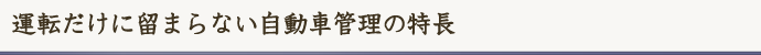 運転だけに留まらない自動車管理の特徴