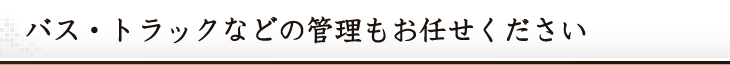 バス・トラックなどの管理もお任せください