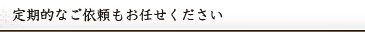 定期的なご依頼もお任せください